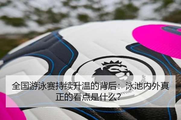 全国游泳赛持续升温的背后：泳池内外真正的看点是什么？